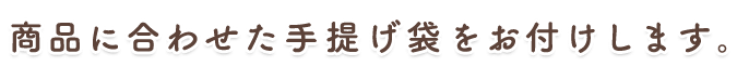 商品に合わせた手提げ袋をお付けします。